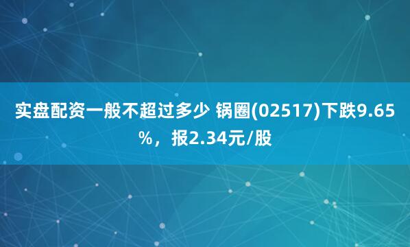 实盘配资一般不超过多少 锅圈(02517)下跌9.65%，报2.34元/股