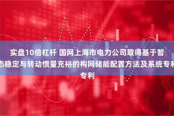实盘10倍杠杆 国网上海市电力公司取得基于暂态稳定与转动惯量充裕的构网储能配置方法及系统专利