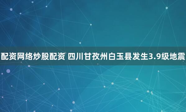 配资网络炒股配资 四川甘孜州白玉县发生3.9级地震