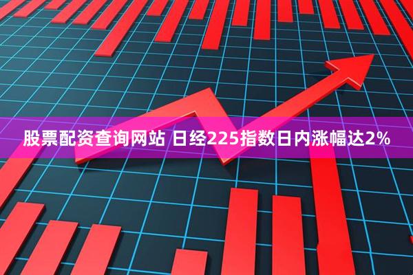 股票配资查询网站 日经225指数日内涨幅达2%