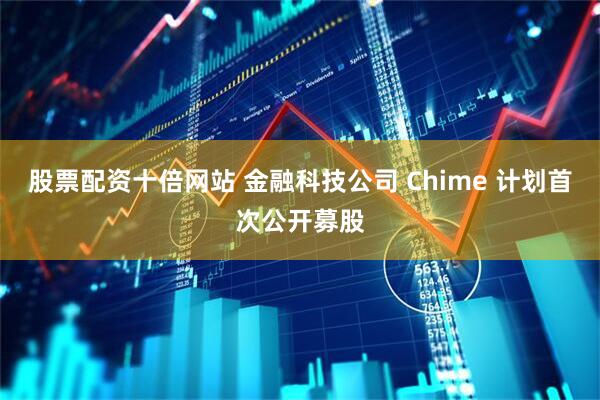 股票配资十倍网站 金融科技公司 Chime 计划首次公开募股