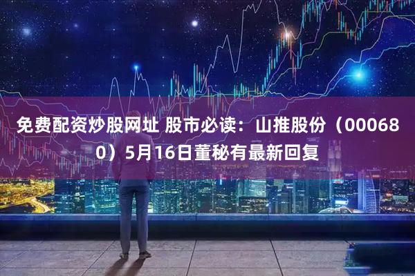 免费配资炒股网址 股市必读：山推股份（000680）5月16日董秘有最新回复