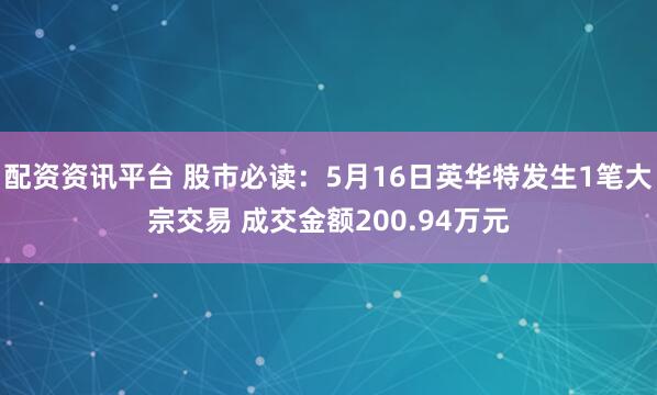配资资讯平台 股市必读：5月16日英华特发生1笔大宗交易 成交金额200.94万元
