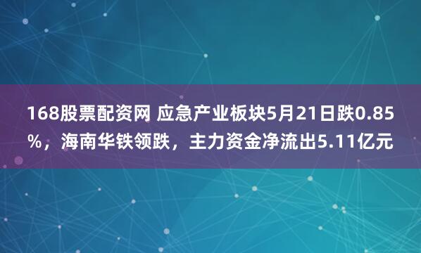 168股票配资网 应急产业板块5月21日跌0.85%，海南华铁领跌，主力资金净流出5.11亿元