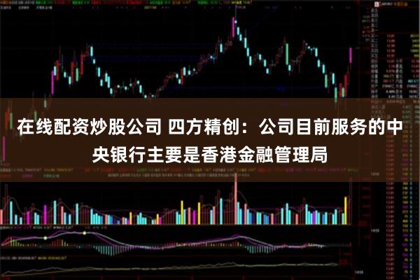 在线配资炒股公司 四方精创：公司目前服务的中央银行主要是香港金融管理局