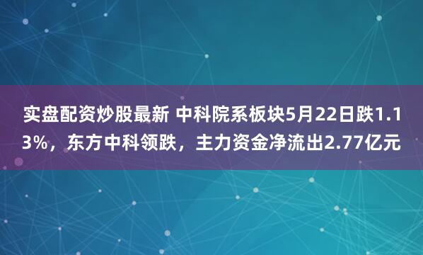 实盘配资炒股最新 中科院系板块5月22日跌1.13%，东方中科领跌，主力资金净流出2.77亿元