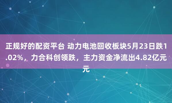 正规好的配资平台 动力电池回收板块5月23日跌1.02%，力合科创领跌，主力资金净流出4.82亿元