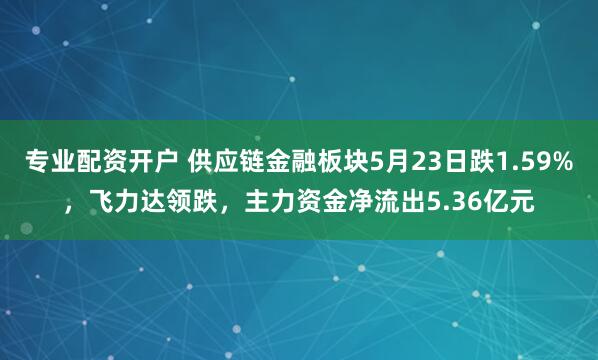 专业配资开户 供应链金融板块5月23日跌1.59%，飞力达领跌，主力资金净流出5.36亿元
