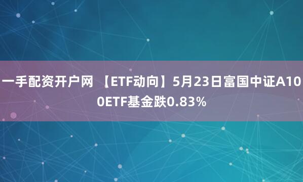 一手配资开户网 【ETF动向】5月23日富国中证A100ETF基金跌0.83%