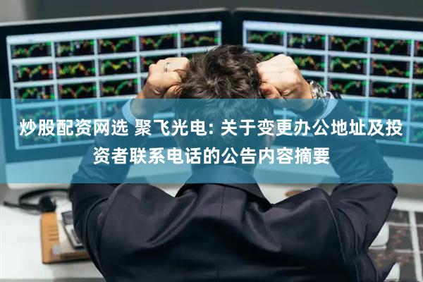 炒股配资网选 聚飞光电: 关于变更办公地址及投资者联系电话的公告内容摘要