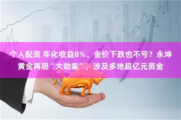 个人配资 年化收益8%、金价下跌也不亏？永坤黄金再现“大劫案”，涉及多地超亿元资金