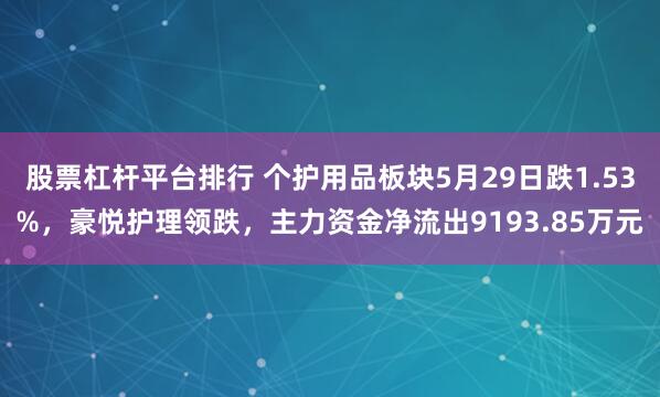 股票杠杆平台排行 个护用品板块5月29日跌1.53%，豪悦护理领跌，主力资金净流出9193.85万元