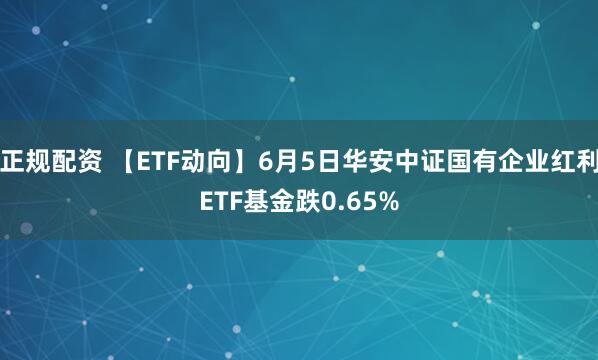 正规配资 【ETF动向】6月5日华安中证国有企业红利ETF基金跌0.65%