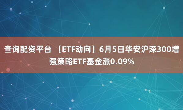 查询配资平台 【ETF动向】6月5日华安沪深300增强策略ETF基金涨0.09%