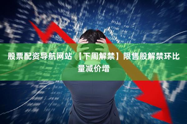 股票配资导航网站 【下周解禁】限售股解禁环比量减价增