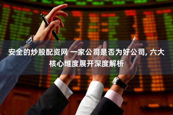 安全的炒股配资网 一家公司是否为好公司, 六大核心维度展开深度解析
