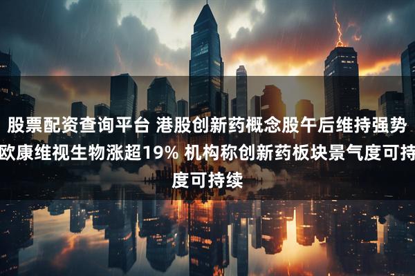 股票配资查询平台 港股创新药概念股午后维持强势，欧康维视生物涨超19% 机构称创新药板块景气度可持续