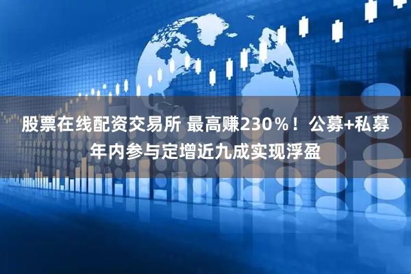 股票在线配资交易所 最高赚230％！公募+私募年内参与定增近九成实现浮盈