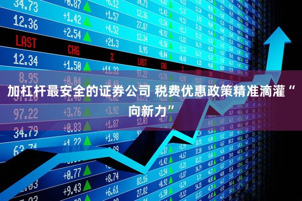 加杠杆最安全的证券公司 税费优惠政策精准滴灌“向新力”