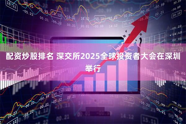 配资炒股排名 深交所2025全球投资者大会在深圳举行