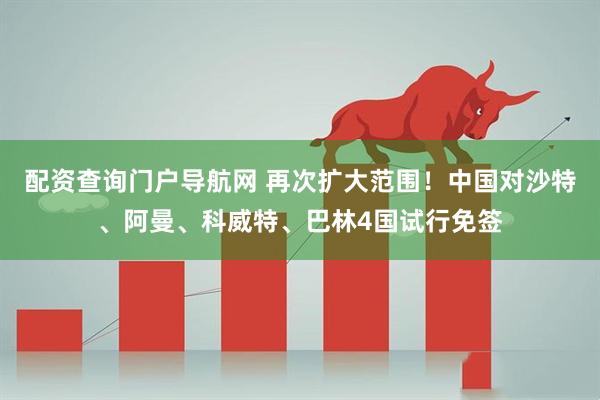 配资查询门户导航网 再次扩大范围！中国对沙特、阿曼、科威特、巴林4国试行免签