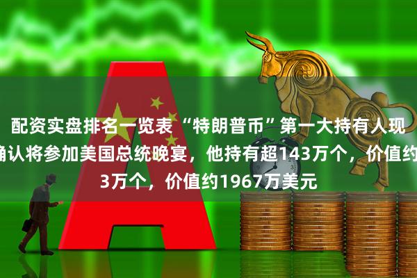配资实盘排名一览表 “特朗普币”第一大持有人现身，孙宇晨确认将参加美国总统晚宴，他持有超143万个，价值约1967万美元