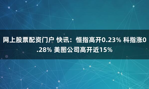 网上股票配资门户 快讯：恒指高开0.23% 科指涨0.28% 美图公司高开近15%