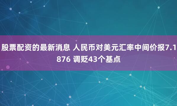 股票配资的最新消息 人民币对美元汇率中间价报7.1876 调贬43个基点