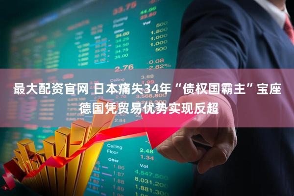 最大配资官网 日本痛失34年“债权国霸主”宝座 德国凭贸易优势实现反超