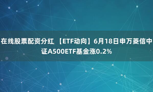 在线股票配资分红 【ETF动向】6月18日申万菱信中证A500ETF基金涨0.2%
