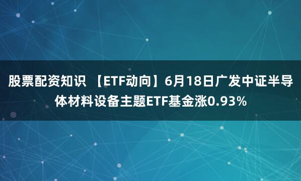 股票配资知识 【ETF动向】6月18日广发中证半导体材料设备主题ETF基金涨0.93%