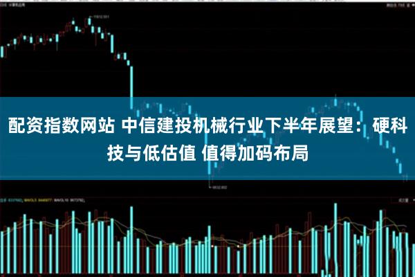 配资指数网站 中信建投机械行业下半年展望：硬科技与低估值 值得加码布局