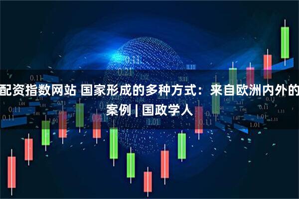 配资指数网站 国家形成的多种方式：来自欧洲内外的案例 | 国政学人
