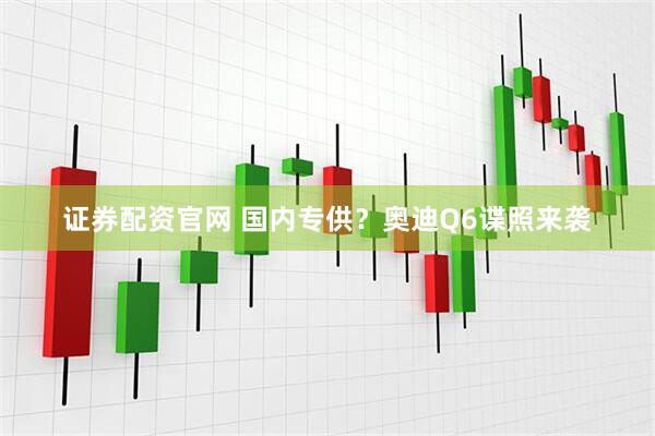 证券配资官网 国内专供？奥迪Q6谍照来袭
