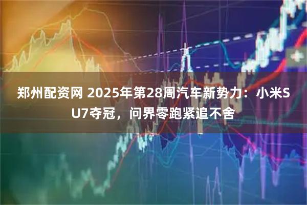 郑州配资网 2025年第28周汽车新势力：小米SU7夺冠，问界零跑紧追不舍
