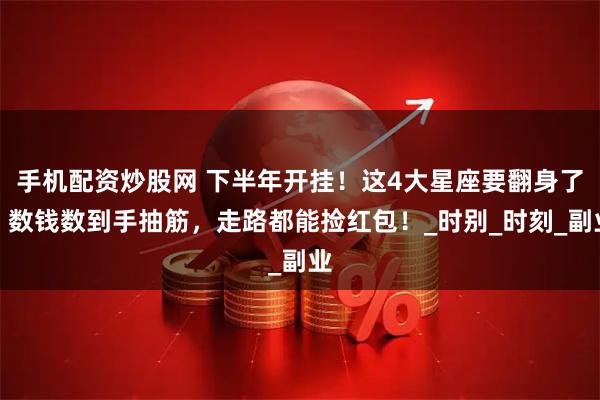 手机配资炒股网 下半年开挂！这4大星座要翻身了，数钱数到手抽筋，走路都能捡红包！_时别_时刻_副业