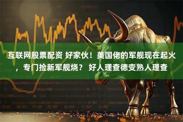 互联网股票配资 好家伙！美国佬的军舰现在起火，专门捡新军舰烧？ 好人理查德变熟人理查