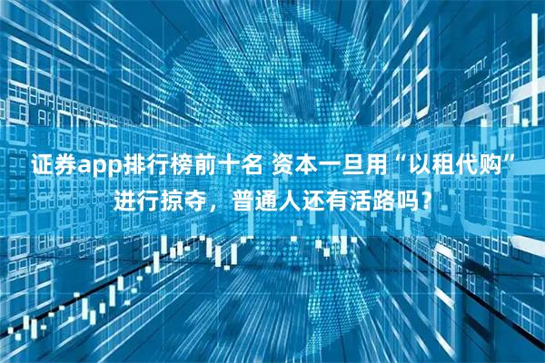 证券app排行榜前十名 资本一旦用“以租代购”进行掠夺，普通人还有活路吗？