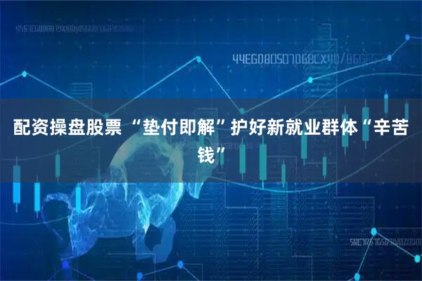 配资操盘股票 “垫付即解”护好新就业群体“辛苦钱”
