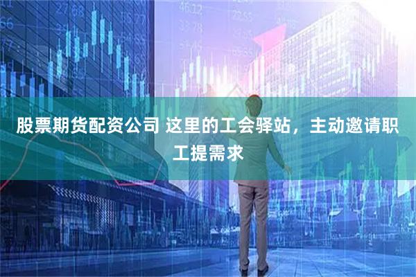 股票期货配资公司 这里的工会驿站,主动邀请职工提需求