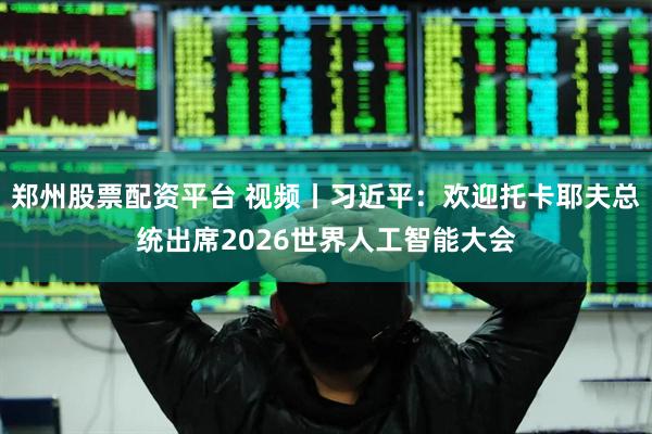 郑州股票配资平台 视频丨习近平：欢迎托卡耶夫总统出席2026世界人工智能大会