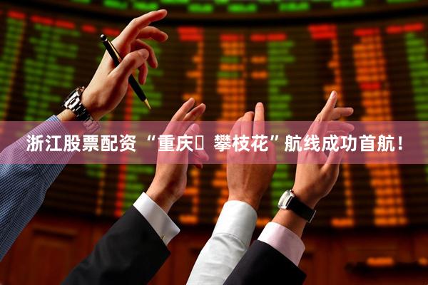 浙江股票配资 “重庆⇌攀枝花”航线成功首航！
