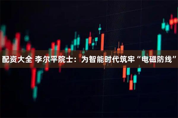 配资大全 李尔平院士：为智能时代筑牢“电磁防线”